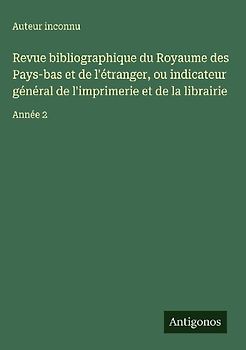 Revue bibliographique du Royaume des Pays-bas et de l'étranger, ou indicateur général de l'imprimerie et de la librairie