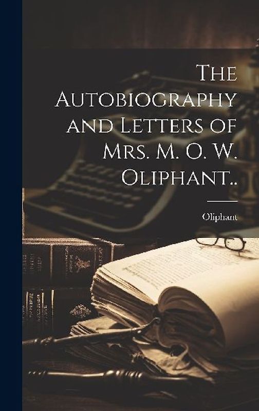 The Autobiography and Letters of Mrs. M. O. W. Oliphant..