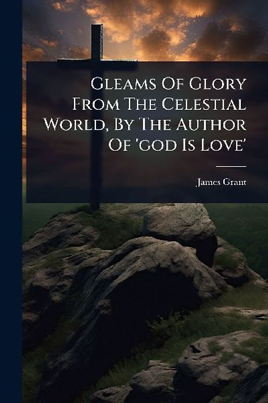 Gleams Of Glory From The Celestial World, By The Author Of 'god Is Love'