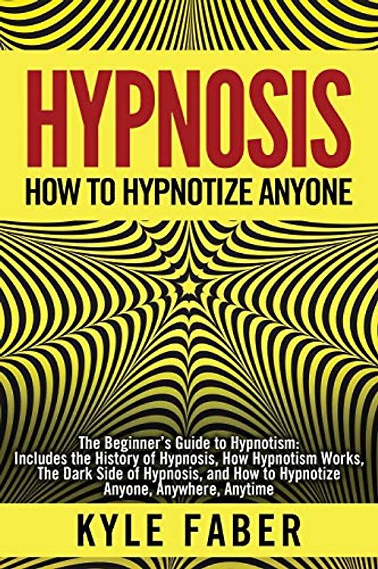 Hypnosis - How to Hypnotize Anyone: The Beginner’s Guide to Hypnotism - Includes the History of Hypnosis, How Hypnotism Works, The Dark Side of Hypnosis, and How to Hypnotize Anyone, Anywhere, Anytime