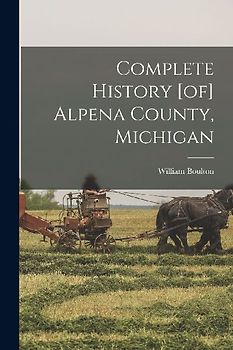 Complete History [of] Alpena County, Michigan