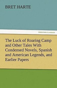 The Luck of Roaring Camp and Other Tales With Condensed Novels, Spanish and American Legends, and Earlier Papers