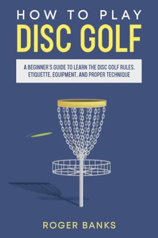 How to Play Disc Golf: A Beginner’s Guide to Learn the Disc Golf Rules, Etiquette, Equipment, and Proper Technique Author: Roger Banks