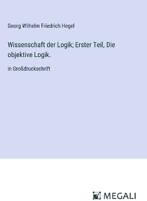 Wissenschaft der Logik; Erster Teil, Die objektive Logik.