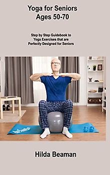 Yoga for Seniors Ages 50-70: Step by Step Guidebook to Yoga Exercises that are Perfectly Designed for Seniors