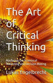 The Art of Critical Thinking: Mastering the Science of Reasoning and Decision Making