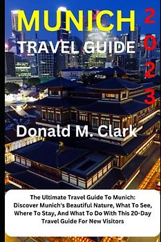 MUNICH TRAVEL GUIDE 2023: The Ultimate Travel Guide To Munich: Discover Munich's Beautiful Nature, What To See, Where To Stay, And What To Do With ... New Visitors (World Exploring Travel Guide)
