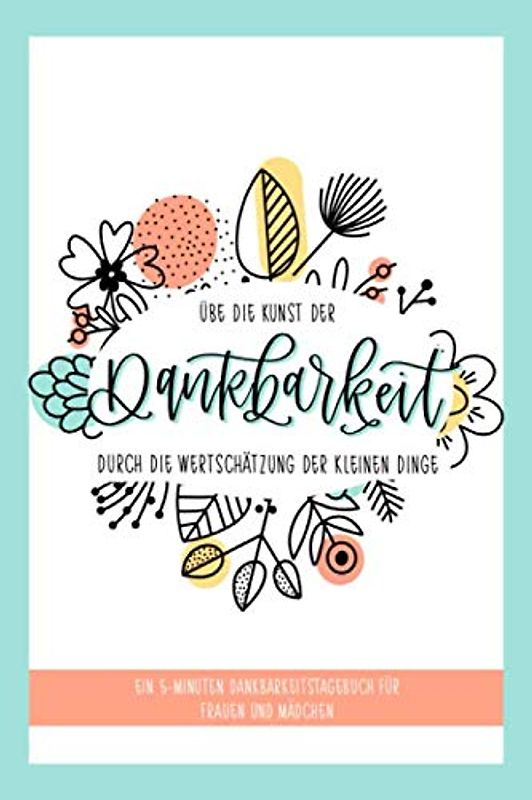 Übe die Kunst der Dankbarkeit durch die Wertschätzung der kleinen Dinge: Ein 5-Minuten Dankbarkeitstagebuch für Frauen und Mädchen