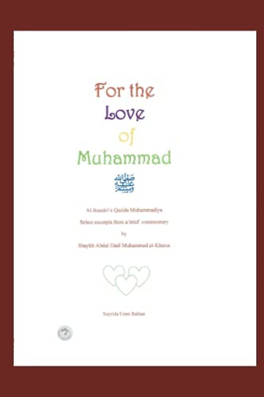 For the Love of Muhammad: Al- Busairi's Qasida Muhammadiya Select excerpts from a brief commentary by Shaykh Abdul Hadi Muhammad al-Kharsa (For The Love Of Muhammed)