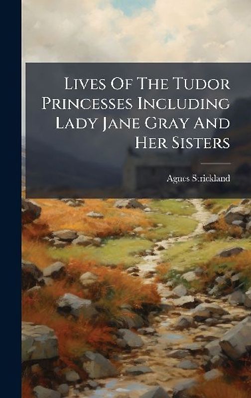 Lives Of The Tudor Princesses Including Lady Jane Gray And Her Sisters