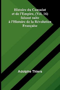 Histoire du Consulat et de l'Empire, (Vol. 16); faisant suite à l'Histoire de la Révolution Française