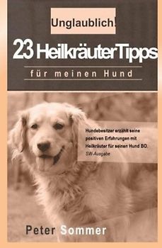 Unglaublich!  23 Heilkraeutertipps fuer meinen Hund: Hundebesitzer erzaehlt seine positiven Erfahrungen mit Heilkraeutern für seinen Hund BO. - Sommer, Peter