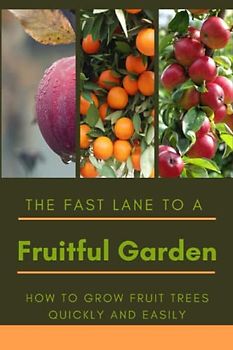 The Fast Lane to a Fruitful Garden: How to Grow Fruit Trees Quickly and Easily
