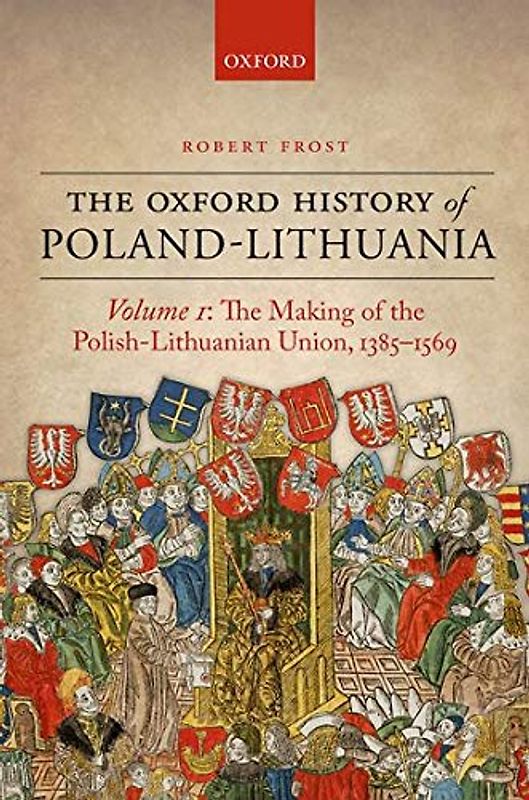 The Oxford History of Poland-Lithuania.Vol.1: Volume I: The Making of the Polish-Lithuanian Union, 1385-1569