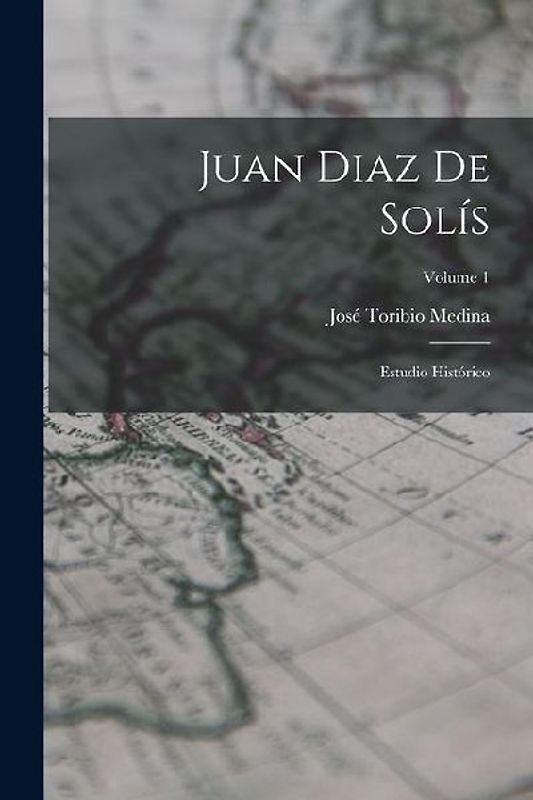 Juan Diaz De Solís: Estudio Histórico; Volume 1