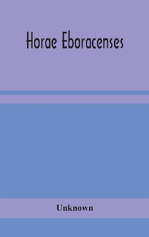 Horae Eboracenses; The Prymer Or Hours Of The Blessed Virgin Mary According To The Use Of The Illustrious Church Of York With Other Devotions As They Were Used By The Lay-Folk In The Northern Province In The Xv And Xvi Centuries