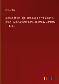 Speech of the Right Honourable William Pitt, in the House of Commons, Thursday, January 31, 1799