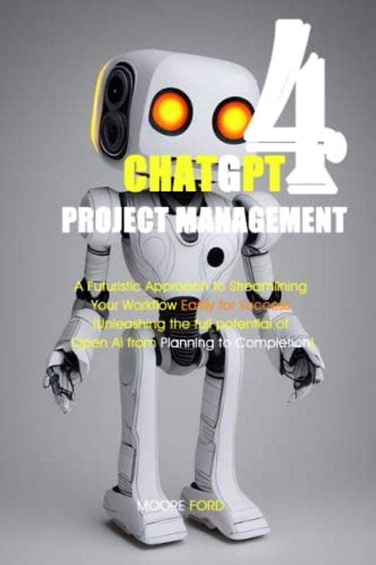 ChatGPT 4 Project Management: A Futuristic Approach to Streamlining Your Workflow Easily for Success (Unleashing the full potential of Open Ai from Planning to Completion)