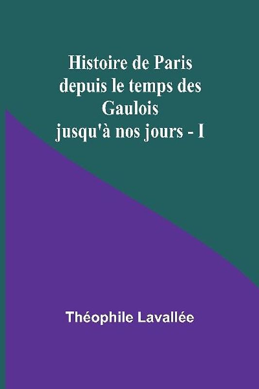 Histoire de Paris depuis le temps des Gaulois jusqu'à nos jours - I