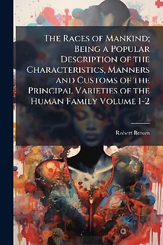 The Races of Mankind; Being a Popular Description of the Characteristics, Manners and Customs of the Principal Varieties of the Human Family Volume 1-2