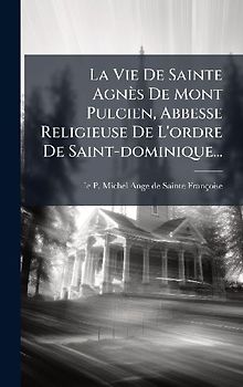 La Vie De Sainte Agnès De Mont Pulcien, Abbesse Religieuse De L'ordre De Saint-dominique...