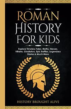 Roman History for Kids: Explore Timeless Tales, Myths, Heroes, Villains, Gladiators, Epic Battles, Legendary Stories & Much More