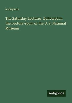 The Saturday Lectures, Delivered in the Lecture-room of the U. S. National Museum