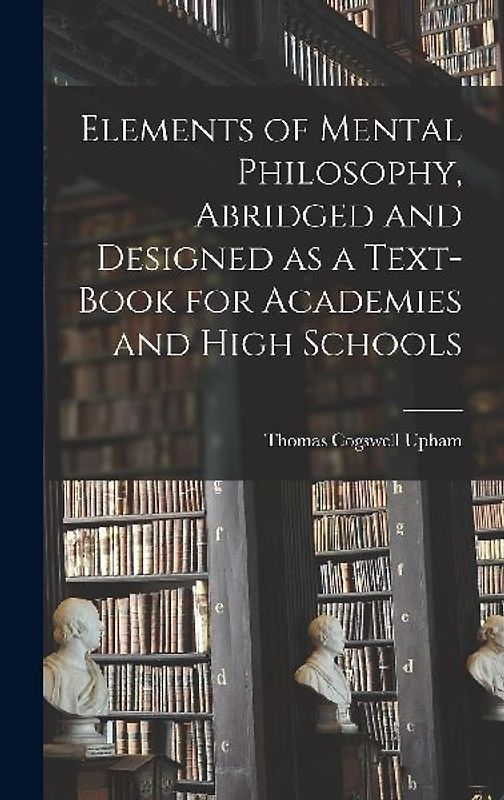 Elements of Mental Philosophy, Abridged and Designed as a Text-book for Academies and High Schools