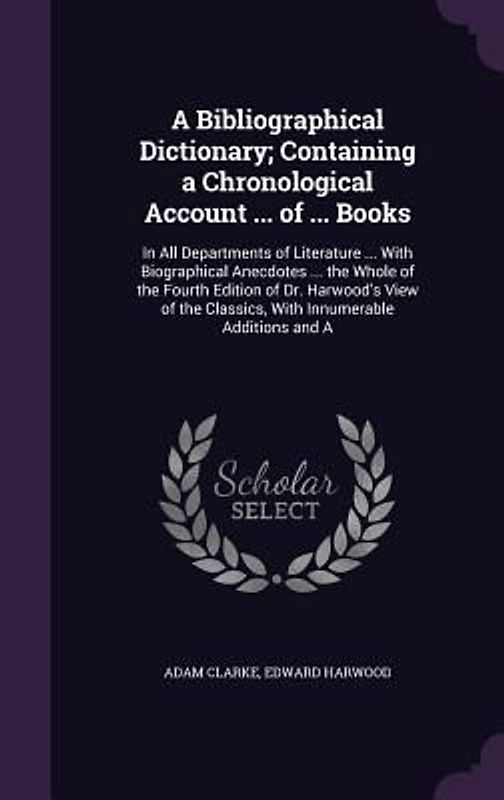 A Bibliographical Dictionary; Containing a Chronological Account ... of ... Books: In All Departments of Literature ... With Biographical Anecdotes ..