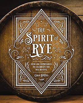 The Spirit of Rye: Over 300 Expressions to Celebrate the Rye Revival