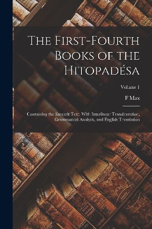 The First-fourth Books of the Hitopadésa: Containing the Sanskrit Text, With Interlinear Transliteration, Grammatical Analysis, and English Translatio