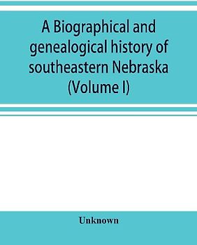 A Biographical and genealogical history of southeastern Nebraska (Volume I)
