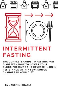 Intermittent Fasting: The Complete Guide to Fasting for Diabetes - How to Lower Your Blood pressure and Reverse Insulin Resistance with a Few, Simple Changes in Your Diet