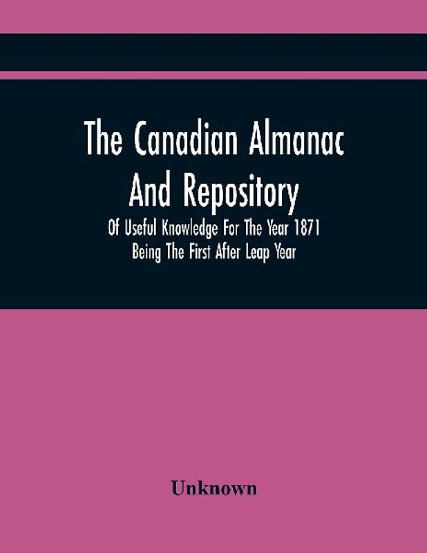 The Canadian Almanac And Repository Of Useful Knowledge For The Year 1871 Being The First After Leap Year