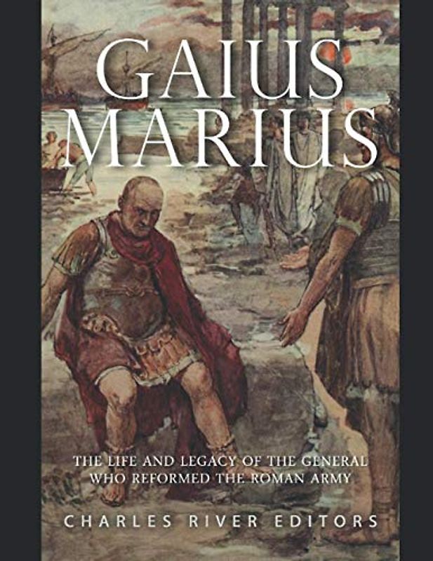 Gaius Marius: The Life and Legacy of the General Who Reformed the Roman Army