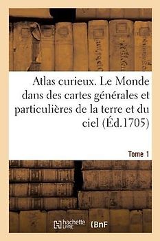 L'Atlas Curieux Ou Le Monde Représenté Dans Des Cartes Générales Du Ciel Et de la Terre T1: , Divisé Tant En Ses Quatre Principales Parties Que Par Ét