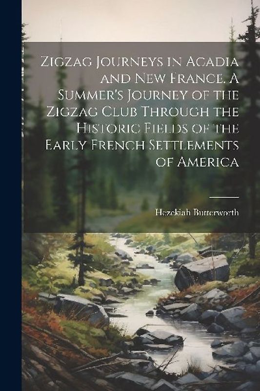 Zigzag Journeys in Acadia and New France. A Summer's Journey of the Zigzag Club Through the Historic Fields of the Early French Settlements of America