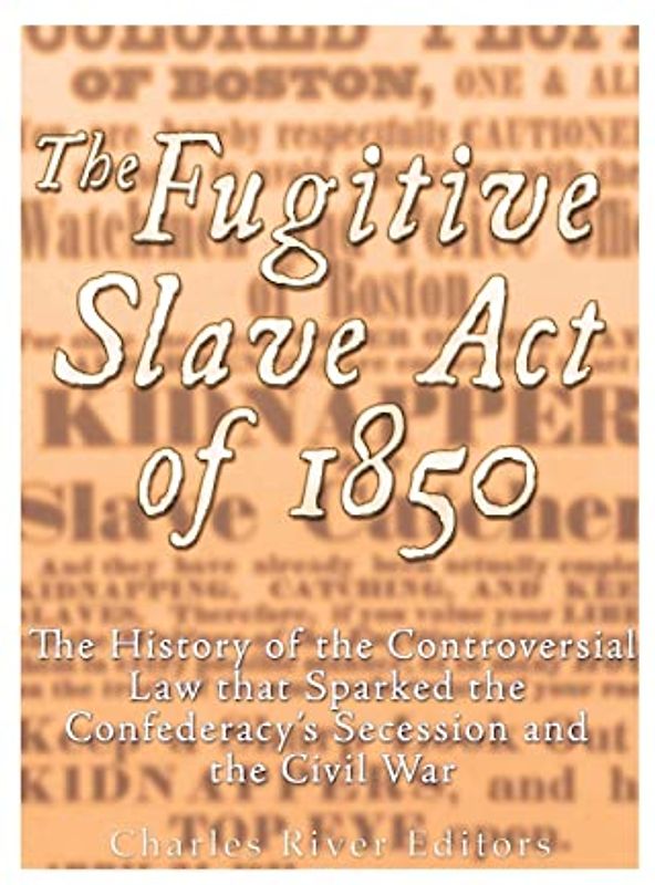 The Fugitive Slave Act of 1850: The History of the Controversial Law that Sparked the Confederacy’s Secession and the Civil War