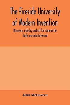 The fireside university of modern invention, discovery, industry and art for home circle study and entertainment