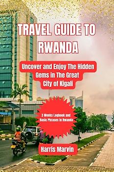 TRAVEL GUIDE TO RWANDA: Uncover and Enjoy The Hidden Gems in The Great City of Kigali (Vacation and Tourism Made Easy, Band 8)