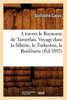 A Travers Le Royaume de Tamerlan. Voyage Dans La Sibérie, Le Turkestan, La Boukharie (Éd.1892)