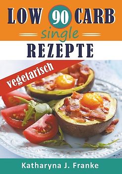 Low Carb Kochbuch für Singles, vegetarisch - 90 Low Carb Single Rezepte für optimale Gewichtsabnahme und Fettverbrennung