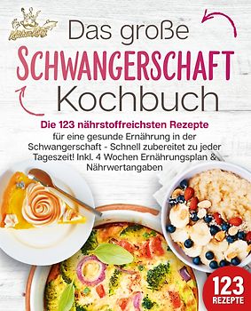 Schwangerschaft Kochbuch: Die 123 nährstoffreichsten Rezepte für eine gesunde Ernährung in der Schwangerschaft - Schnell zubereitet zu jeder Tageszeit! Inkl. 4 Wochen Ernährungsplan & Nährwertangaben