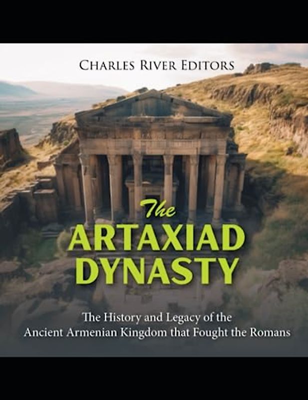 The Artaxiad Dynasty: The History and Legacy of the Ancient Armenian Kingdom that Fought the Romans