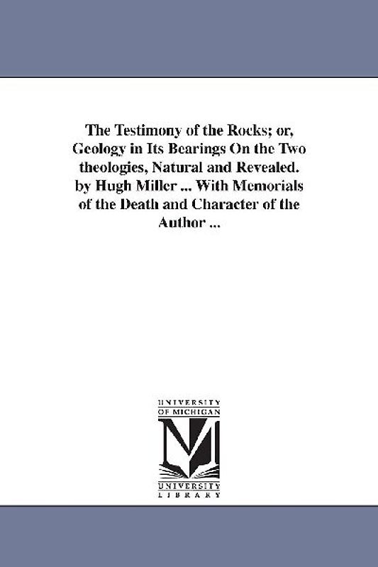 The Testimony of the Rocks; or, Geology in Its Bearings On the Two theologies, Natural and Revealed. by Hugh Miller ... With Memorials of the Death an
