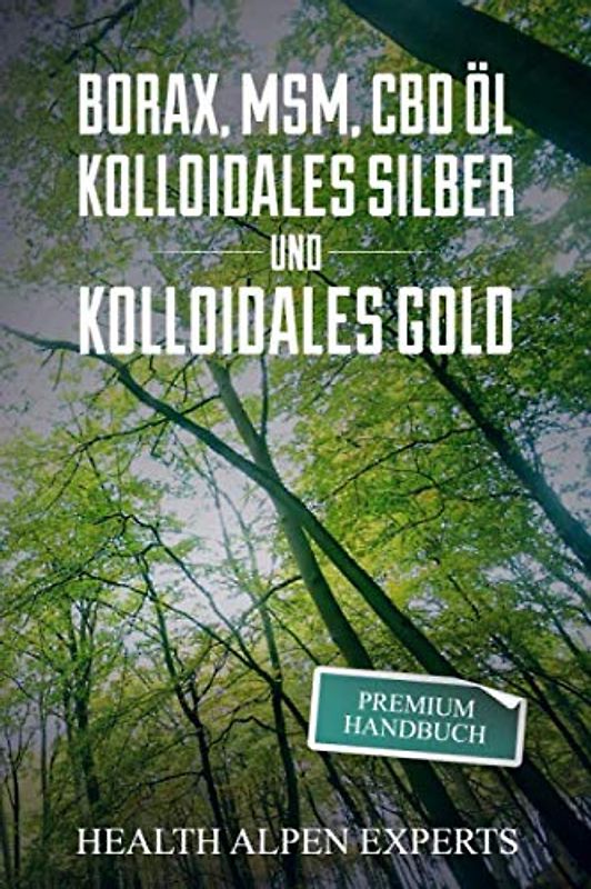 Borax, MSM, CBD Öl, Kolloidales Silber und Kolloidales Gold: Premium Handbuch - Anwendung, Wirkung, Erfahrungsberichte und Studien.