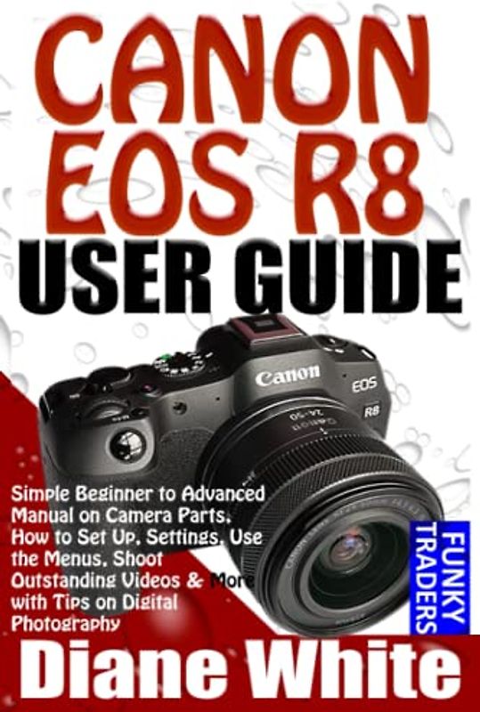 CANON EOS R8 USER GUIDE: Simple Beginner to Advanced Manual on Camera Parts, How to Set Up, Settings, Use the Menus, Shoot Outstanding Videos & More ... Digital Photography (Photography (by Funky))