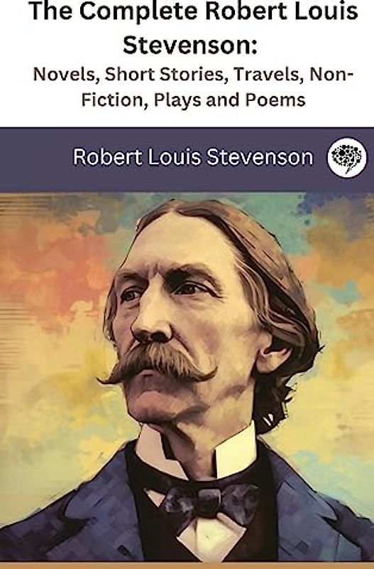 The Complete Robert Louis Stevenson: Novels, Short Stories, Travels, Non-Fiction, Plays and Poems