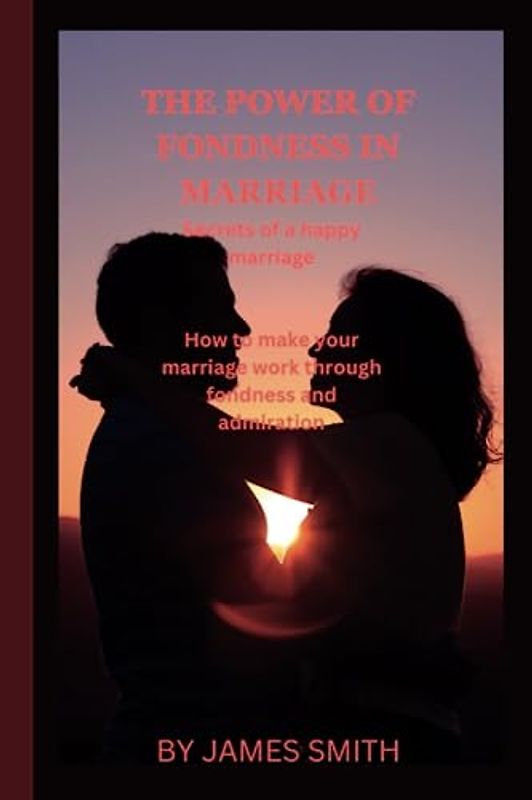 THE POWER OF FONDNESS IN MARRIAGE: secrets of a happy family. How to make your marriage through fondness and admiration.
