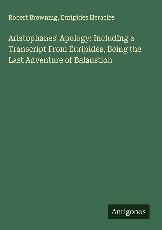 Aristophanes' Apology: Including a Transcript From Euripides, Being the Last Adventure of Balaustion